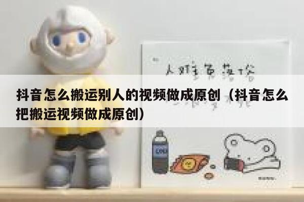 抖音怎么搬运别人的视频做成原创（抖音怎么把搬运视频做成原创） 第1张