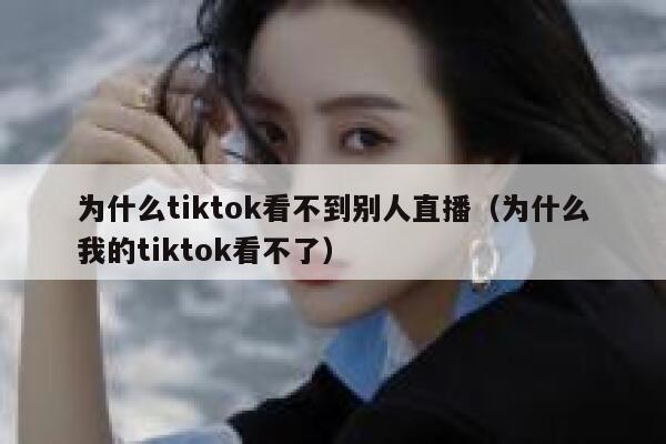 为什么tiktok看不到别人直播（为什么我的tiktok看不了） 第1张