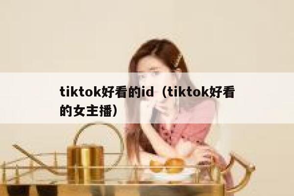 tiktok好看的id（tiktok好看的女主播） 第1张