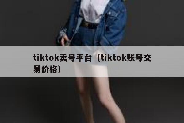 tiktok卖号平台（tiktok账号交易价格） 第1张