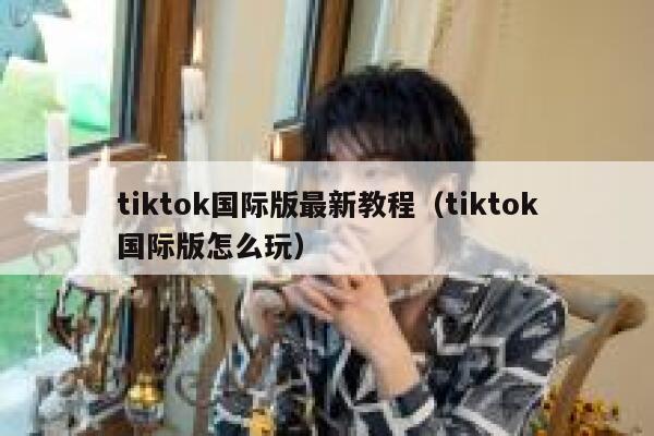tiktok国际版最新教程（tiktok国际版怎么玩） 第1张