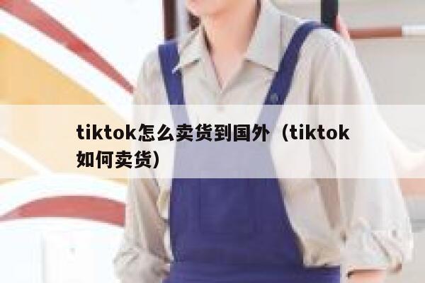 tiktok怎么卖货到国外（tiktok如何卖货） 第1张