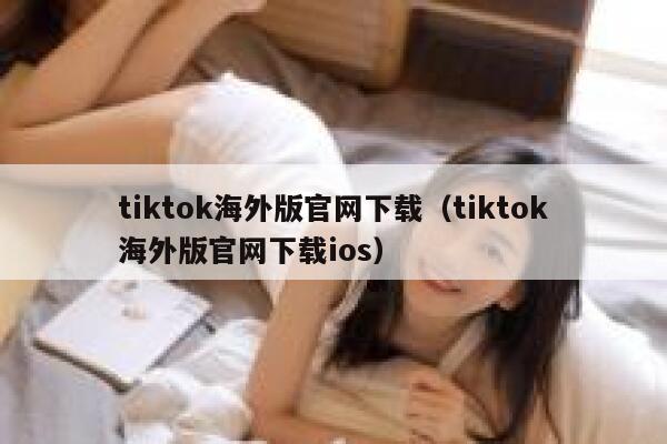 tiktok海外版官网下载（tiktok海外版官网下载ios） 第1张