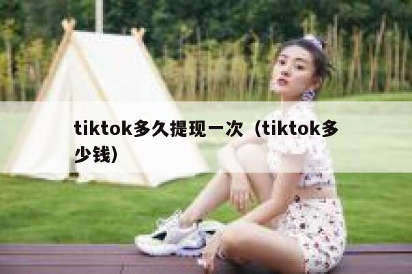 tiktok多久提现一次（tiktok多少钱） 第1张