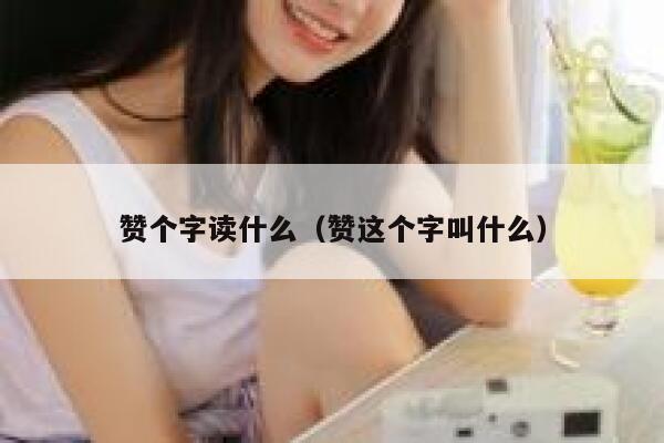 赞个字读什么(赞这个字叫什么) 第1张 赞个字读什么(赞这个字叫什么) 第1张