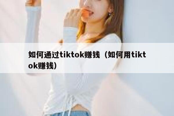 如何通过tiktok赚钱（如何用tiktok赚钱） 第1张
