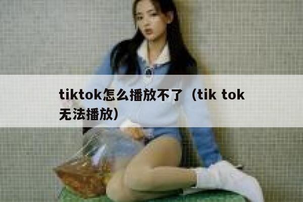 tiktok怎么播放不了（tik tok无法播放） 第1张