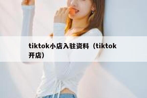 tiktok小店入驻资料（tiktok 开店） 第1张