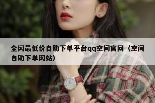 全网最低价自助下单平台qq空间官网（空间自助下单网站） 第1张
