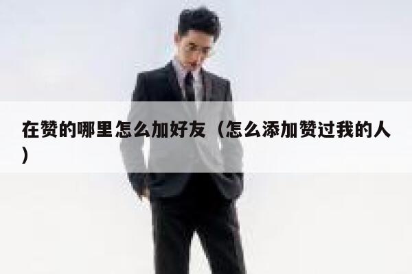 在赞的哪里怎么加好友（怎么添加赞过我的人） 第1张