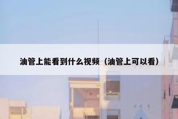 油管上能看到什么视频（油管上可以看） 第1张