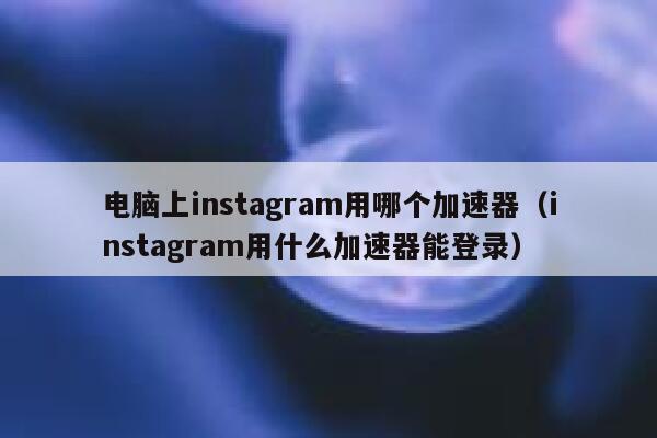 电脑上instagram用哪个加速器(instagram用什么加速器能登录) 第1张 电脑上instagram用哪个加速器(instagram用什么加速器能登录) 第1张