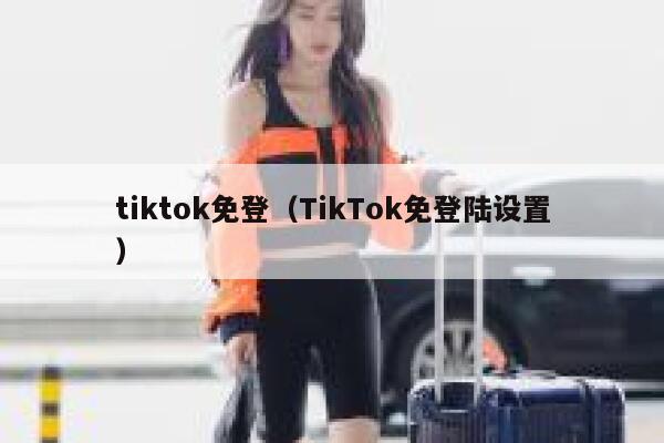 tiktok免登（TikTok免登陆设置） 第1张
