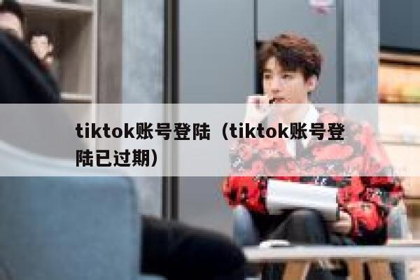 tiktok账号登陆（tiktok账号登陆已过期） 第1张