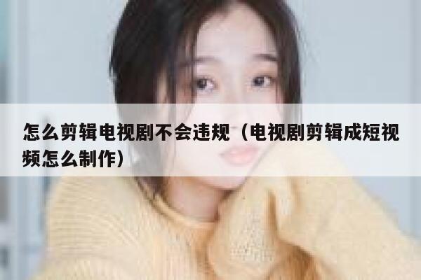 怎么剪辑电视剧不会违规（电视剧剪辑成短视频怎么制作） 第1张