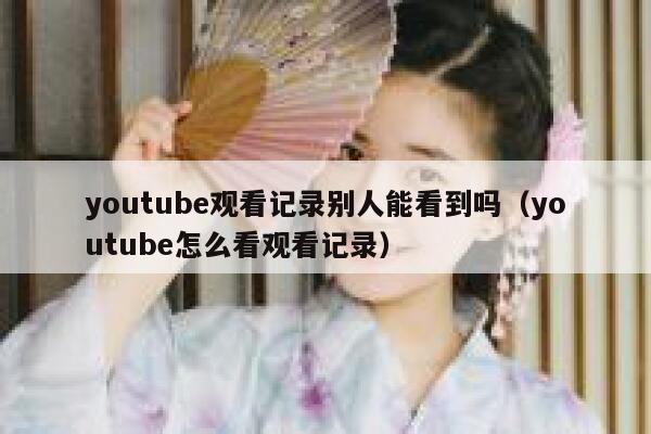 youtube观看记录别人能看到吗(youtube怎么看观看记录) 第1张 youtube观看记录别人能看到吗(youtube怎么看观看记录) 第1张