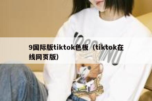 9国际版tiktok色板（tiktok在线网页版） 第1张