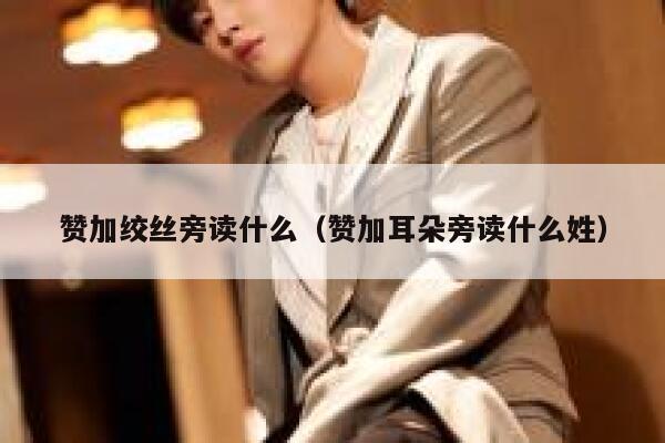 赞加绞丝旁读什么(赞加耳朵旁读什么姓) 第1张 赞加绞丝旁读什么(赞加耳朵旁读什么姓) 第1张