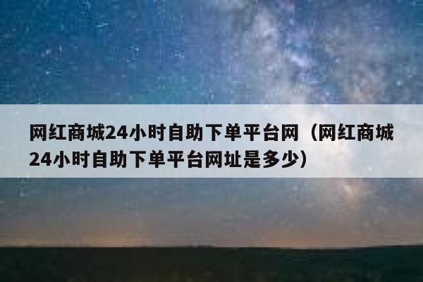 网红商城24小时自助下单平台网(网红商城24小时自助下单平台网址是多少) 第1张 网红商城24小时自助下单平台网(网红商城24小时自助下单平台网址是多少) 第1张