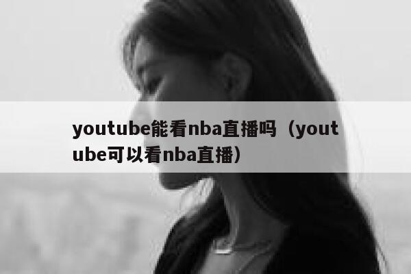 youtube能看nba直播吗(youtube可以看nba直播) 第1张 youtube能看nba直播吗(youtube可以看nba直播) 第1张