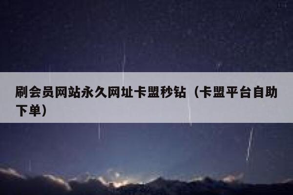 刷会员网站永久网址卡盟秒钻(卡盟平台自助下单) 第1张 刷会员网站永久网址卡盟秒钻(卡盟平台自助下单) 第1张