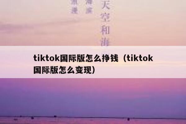 tiktok国际版怎么挣钱（tiktok国际版怎么变现） 第1张