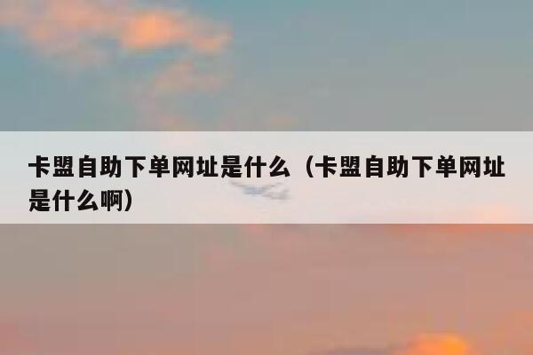 卡盟自助下单网址是什么(卡盟自助下单网址是什么啊) 第1张 卡盟自助下单网址是什么(卡盟自助下单网址是什么啊) 第1张