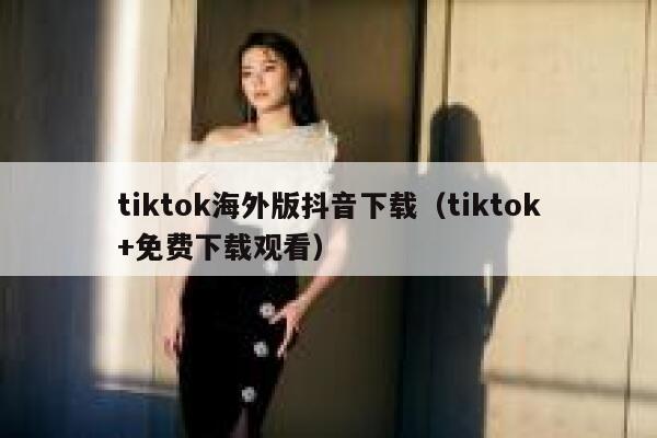 tiktok海外版抖音下载（tiktok+免费下载观看） 第1张