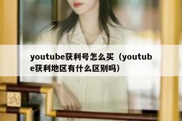 youtube获利号怎么买（youtube获利地区有什么区别吗） 第1张