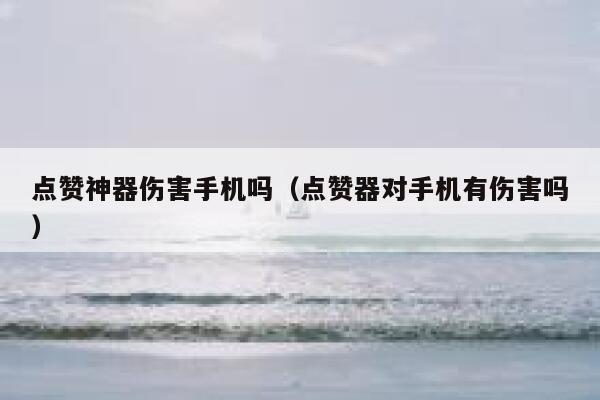 点赞神器伤害手机吗（点赞器对手机有伤害吗） 第1张