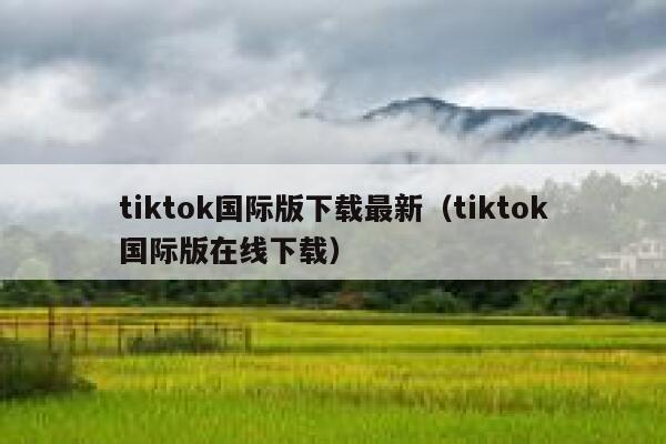tiktok国际版下载最新（tiktok国际版在线下载） 第1张
