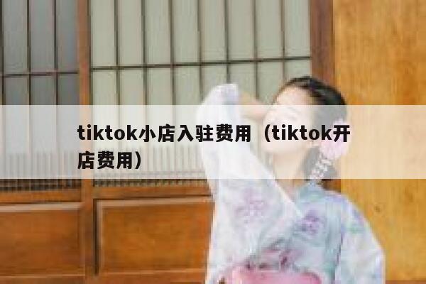 tiktok小店入驻费用（tiktok开店费用） 第1张