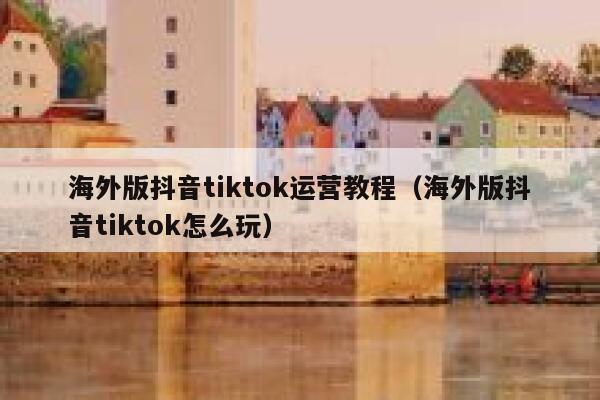 海外版抖音tiktok运营教程（海外版抖音tiktok怎么玩） 第1张