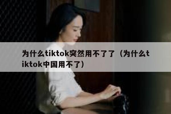 为什么tiktok突然用不了了（为什么tiktok中国用不了） 第1张