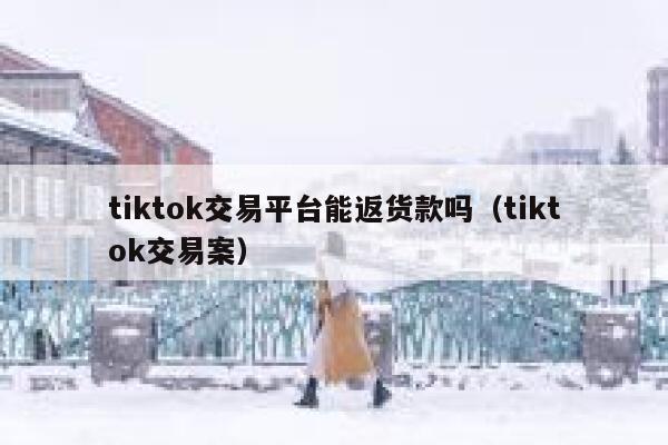 tiktok交易平台能返货款吗（tiktok交易案） 第1张