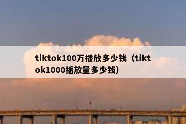 tiktok100万播放多少钱（tiktok1000播放量多少钱） 第1张
