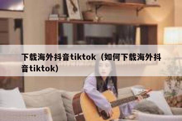 下载海外抖音tiktok（如何下载海外抖音tiktok） 第1张