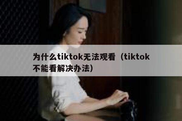 为什么tiktok无法观看（tiktok不能看解决办法） 第1张