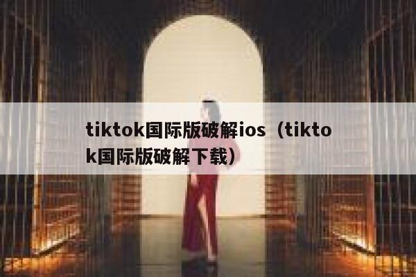 tiktok国际版破解ios（tiktok国际版破解下载） 第1张