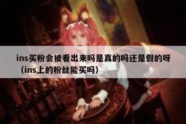 ins买粉会被看出来吗是真的吗还是假的呀（ins上的粉丝能买吗） 第1张