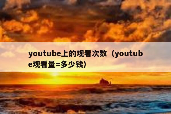 youtube上的观看次数（youtube观看量=多少钱） 第1张