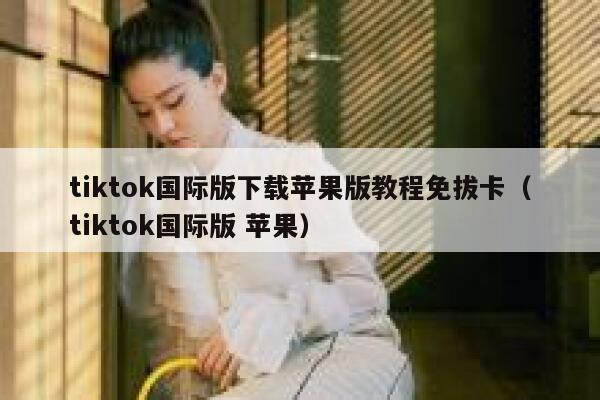 tiktok国际版下载苹果版教程免拔卡（tiktok国际版 苹果） 第1张