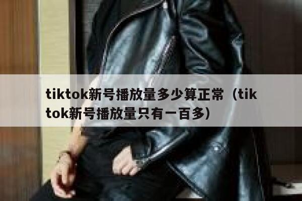 tiktok新号播放量多少算正常（tiktok新号播放量只有一百多） 第1张