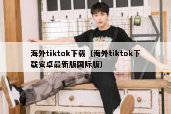 海外tiktok下载（海外tiktok下载安卓最新版国际版） 第1张