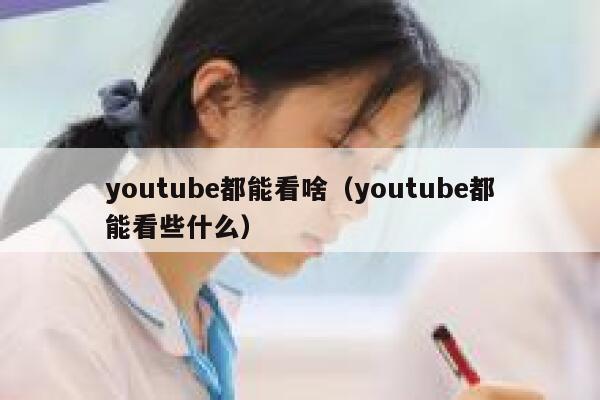 youtube都能看啥（youtube都能看些什么） 第1张