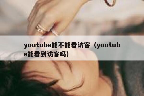 youtube能不能看访客（youtube能看到访客吗） 第1张