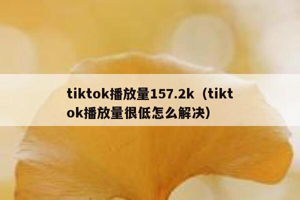 tiktok播放量157.2k（tiktok播放量很低怎么解决） 第1张