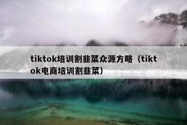 tiktok培训割韭菜众源方略（tiktok电商培训割韭菜） 第1张