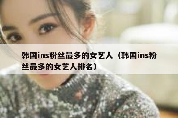 韩国ins粉丝最多的女艺人（韩国ins粉丝最多的女艺人排名） 第1张