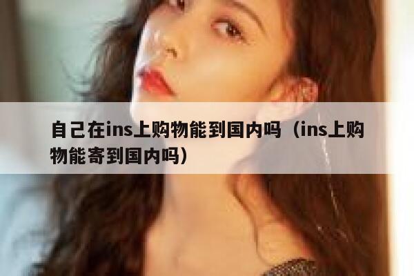 自己在ins上购物能到国内吗（ins上购物能寄到国内吗） 第1张